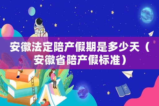 安徽法定陪產(chǎn)假期是多少天（安徽省陪產(chǎn)假標準）