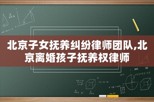 北京子女撫養(yǎng)糾紛律師團(tuán)隊(duì),北京離婚孩子撫養(yǎng)權(quán)律師