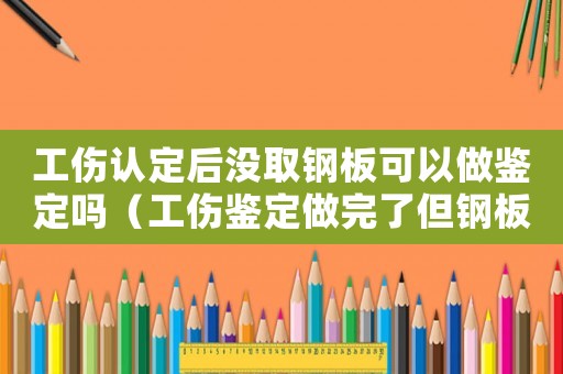 工傷認(rèn)定后沒(méi)取鋼板可以做鑒定嗎（工傷鑒定做完了但鋼板未取）