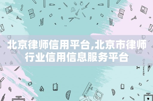北京律師信用平臺,北京市律師行業(yè)信用信息服務(wù)平臺