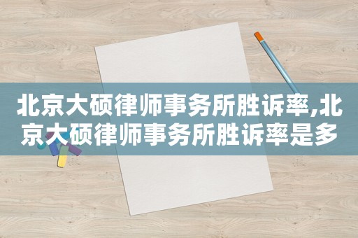 北京大碩律師事務(wù)所勝訴率,北京大碩律師事務(wù)所勝訴率是多少