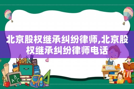 北京股權(quán)繼承糾紛律師,北京股權(quán)繼承糾紛律師電話