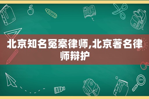 北京知名冤案律師,北京著名律師辯護