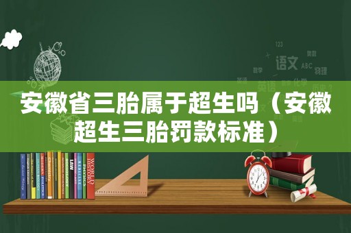 安徽省三胎屬于超生嗎（安徽超生三胎罰款標(biāo)準(zhǔn)）