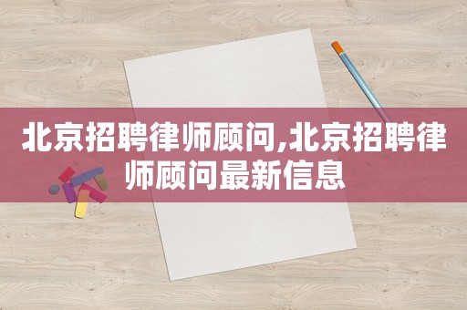 北京招聘律師顧問(wèn),北京招聘律師顧問(wèn)最新信息