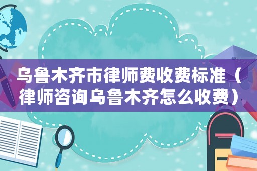 烏魯木齊市律師費(fèi)收費(fèi)標(biāo)準(zhǔn)（律師咨詢?yōu)豸斈君R怎么收費(fèi)）