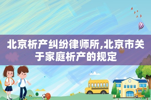 北京析產(chǎn)糾紛律師所,北京市關(guān)于家庭析產(chǎn)的規(guī)定