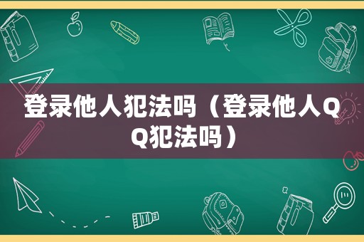 登錄他人犯法嗎（登錄他人QQ犯法嗎）