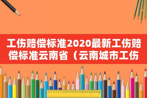 工傷賠償標準2020最新工傷賠償標準云南省（云南城市工傷管理學校）
