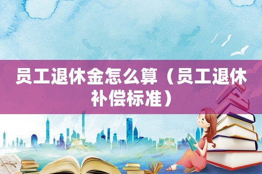員工退休金怎么算（員工退休補(bǔ)償標(biāo)準(zhǔn)）