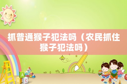 抓普通猴子犯法嗎（農(nóng)民抓住猴子犯法嗎）