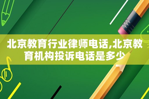 北京教育行業(yè)律師電話,北京教育機(jī)構(gòu)投訴電話是多少