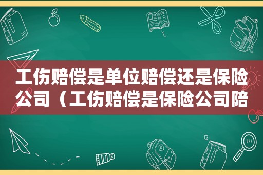 工傷賠償是單位賠償還是保險公司（工傷賠償是保險公司陪嗎）
