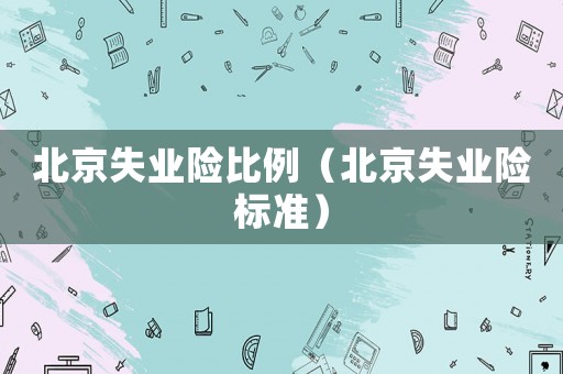 北京失業(yè)險(xiǎn)比例（北京失業(yè)險(xiǎn)標(biāo)準(zhǔn)）