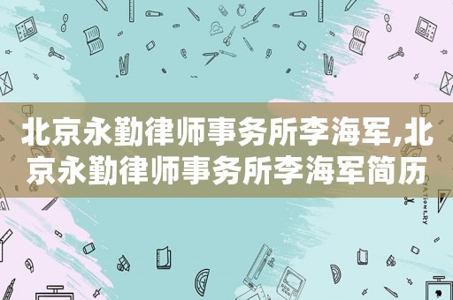 北京永勤律師事務(wù)所李海軍,北京永勤律師事務(wù)所李海軍簡歷