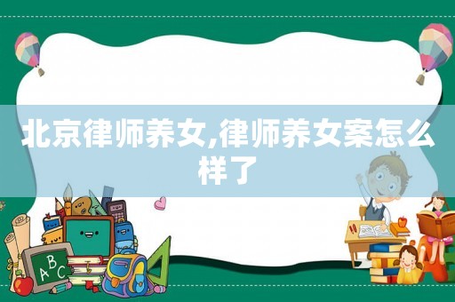 北京律師養(yǎng)女,律師養(yǎng)女案怎么樣了
