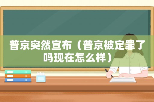 普京突然宣布（普京被定罪了嗎現(xiàn)在怎么樣）