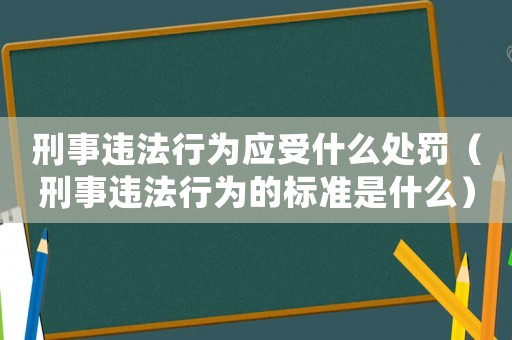 刑事違法行為應(yīng)受什么處罰（刑事違法行為的標(biāo)準(zhǔn)是什么）
