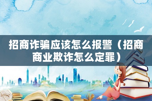 招商詐騙應(yīng)該怎么報(bào)警（招商商業(yè)欺詐怎么定罪）