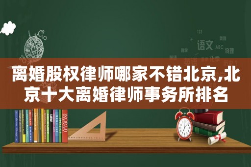 離婚股權(quán)律師哪家不錯北京,北京十大離婚律師事務(wù)所排名