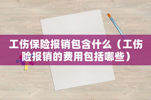 工傷保險(xiǎn)報(bào)銷包含什么（工傷險(xiǎn)報(bào)銷的費(fèi)用包括哪些）