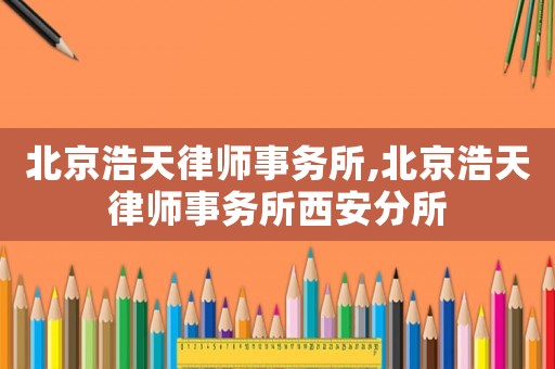 北京浩天律師事務(wù)所,北京浩天律師事務(wù)所西安分所