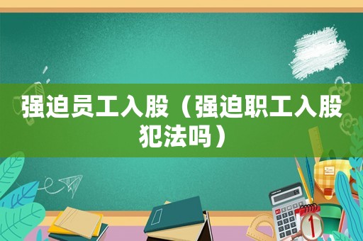 強(qiáng)迫員工入股（強(qiáng)迫職工入股犯法嗎）