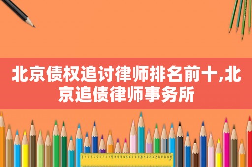 北京債權(quán)追討律師排名前十,北京追債律師事務(wù)所