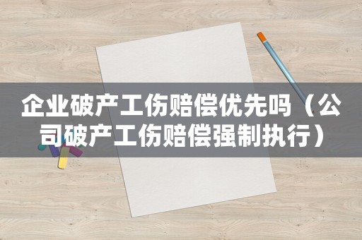 企業(yè)破產(chǎn)工傷賠償優(yōu)先嗎（公司破產(chǎn)工傷賠償強(qiáng)制執(zhí)行）