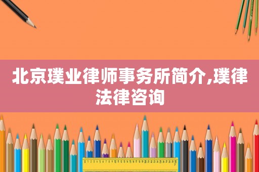 北京璞業(yè)律師事務所簡介,璞律法律咨詢