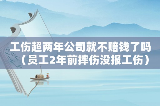 工傷超兩年公司就不賠錢了嗎（員工2年前摔傷沒報(bào)工傷）