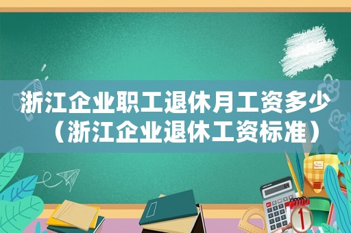 浙江企業(yè)職工退休月工資多少（浙江企業(yè)退休工資標準）