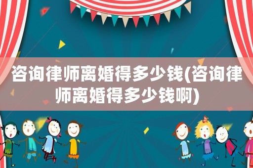 咨詢律師離婚得多少錢(咨詢律師離婚得多少錢啊)