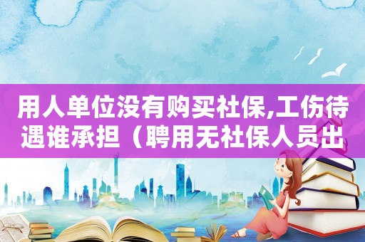 用人單位沒有購買社保,工傷待遇誰承擔(dān)（聘用無社保人員出工傷賠償）