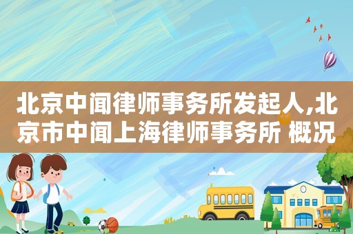 北京中聞律師事務(wù)所發(fā)起人,北京市中聞上海律師事務(wù)所 概況