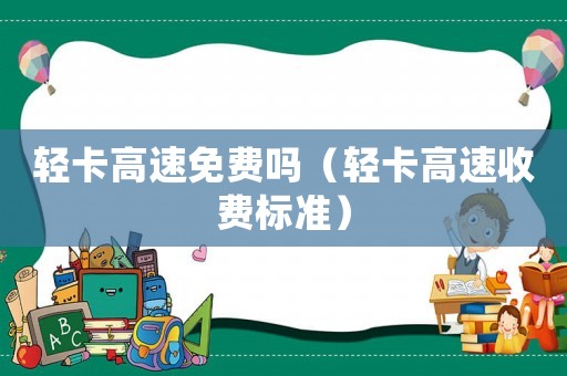 輕卡高速免費(fèi)嗎（輕卡高速收費(fèi)標(biāo)準(zhǔn)）