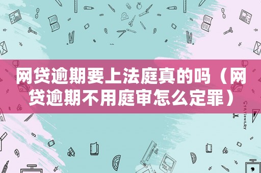 網(wǎng)貸逾期要上法庭真的嗎（網(wǎng)貸逾期不用庭審怎么定罪）