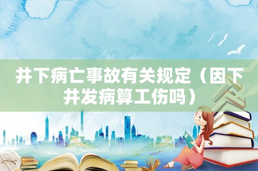 井下病亡事故有關(guān)規(guī)定（因下井發(fā)病算工傷嗎）
