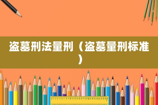 盜墓刑法量刑（盜墓量刑標(biāo)準(zhǔn)）