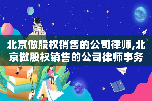 北京做股權(quán)銷售的公司律師,北京做股權(quán)銷售的公司律師事務(wù)所