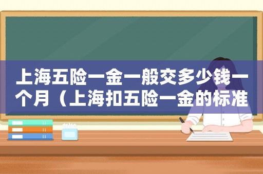 上海五險一金一般交多少錢一個月（上海扣五險一金的標(biāo)準(zhǔn)是多少）