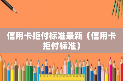 信用卡拒付標(biāo)準(zhǔn)最新（信用卡拒付標(biāo)準(zhǔn)）
