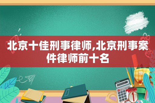北京十佳刑事律師,北京刑事案件律師前十名