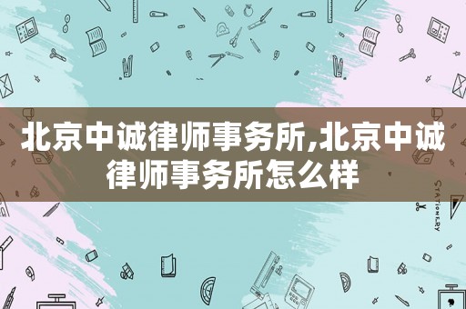 北京中誠(chéng)律師事務(wù)所,北京中誠(chéng)律師事務(wù)所怎么樣