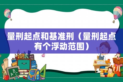 量刑起點(diǎn)和基準(zhǔn)刑（量刑起點(diǎn)有個(gè)浮動(dòng)范圍）