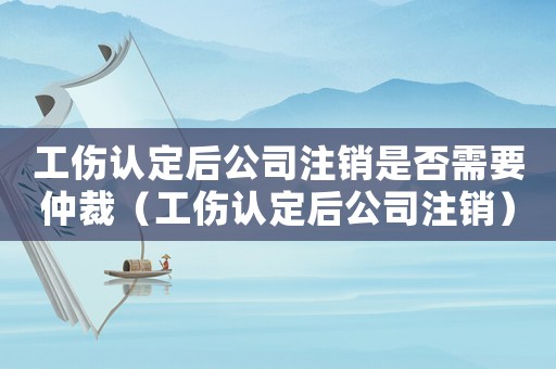 工傷認定后公司注銷是否需要仲裁（工傷認定后公司注銷）