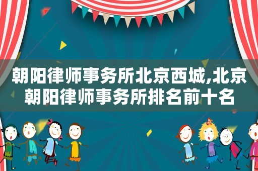 朝陽律師事務(wù)所北京西城,北京朝陽律師事務(wù)所排名前十名
