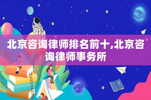 北京咨詢律師排名前十,北京咨詢律師事務(wù)所