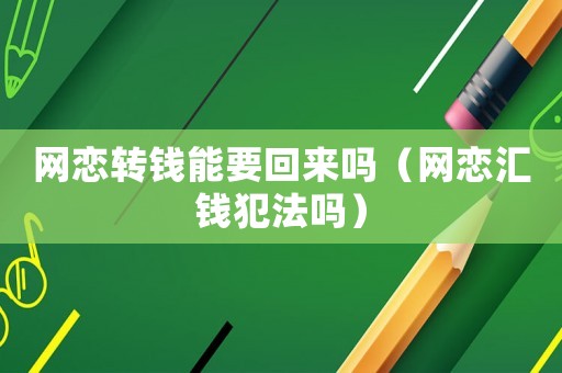 網(wǎng)戀轉(zhuǎn)錢能要回來嗎（網(wǎng)戀匯錢犯法嗎）