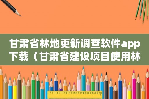 甘肅省林地更新調(diào)查軟件app下載（甘肅省建設(shè)項(xiàng)目使用林地補(bǔ)償標(biāo)準(zhǔn)(區(qū)片內(nèi))）